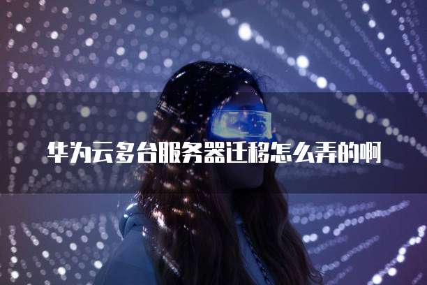 华为云多台服务器迁移怎么弄的啊