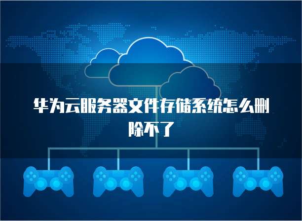 华为云服务器文件存储系统怎么删除不了