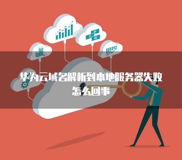 华为云域名解析到本地服务器失败怎么回事