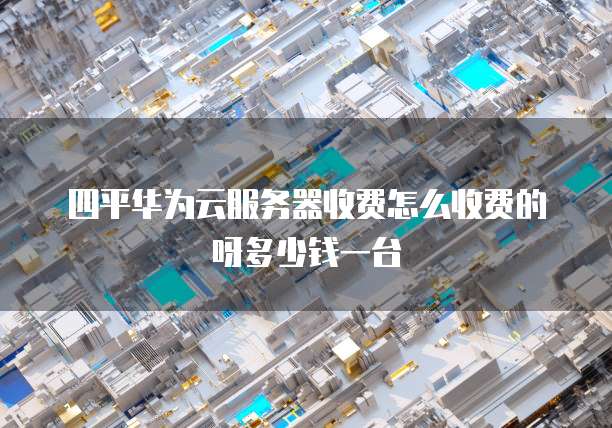 四平华为云服务器收费怎么收费的呀多少钱一台