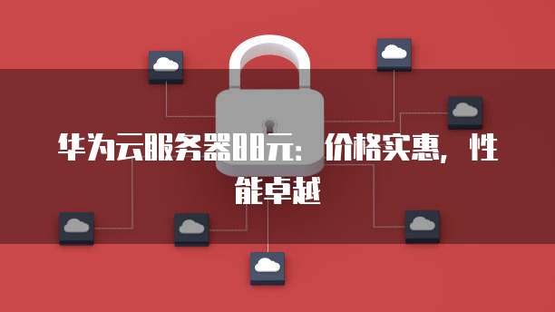 华为云服务器88元:价格实惠,性能卓越
