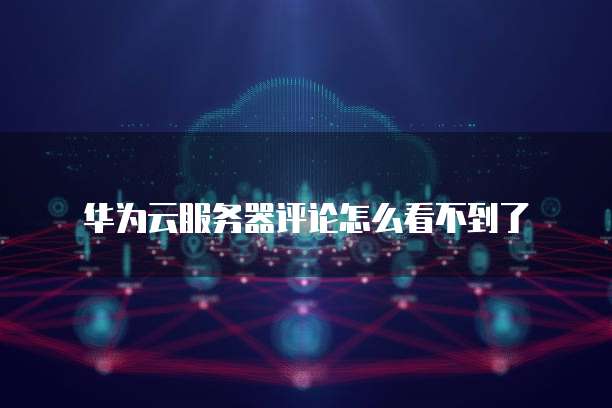华为云服务器评论怎么看不到了