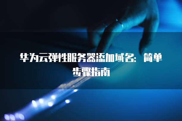 华为云弹性服务器添加域名:简单步骤指南