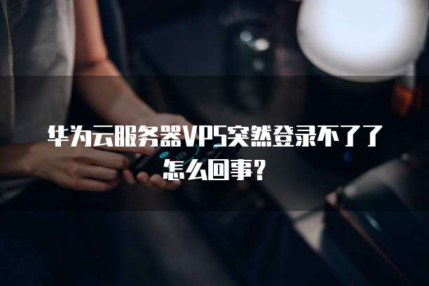 华为云服务器VPS突然登录不了了怎么回事?