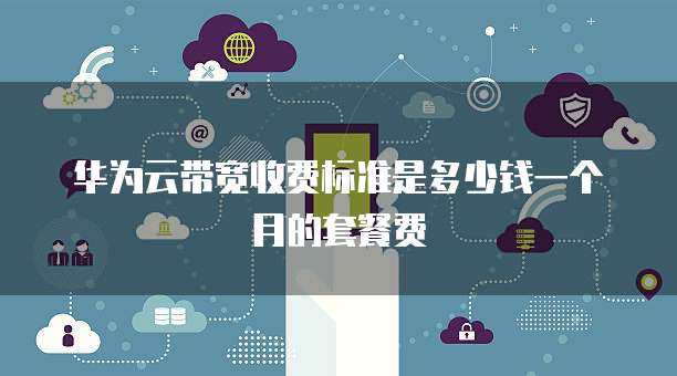 华为云带宽收费标准是多少钱一个月的套餐费