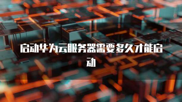 启动华为云服务器需要多久才能启动