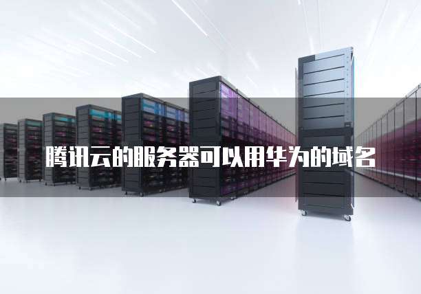 腾讯云的服务器可以用华为的域名