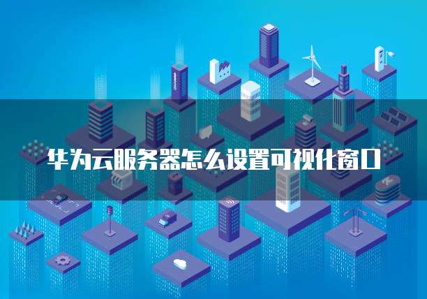 华为云服务器怎么设置可视化窗口