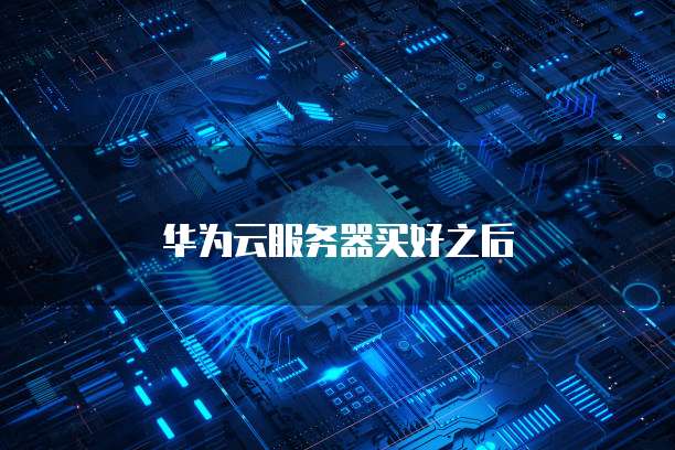 华为云服务器买好之后