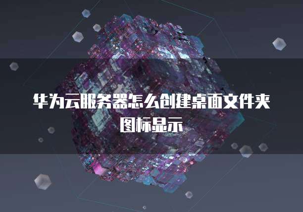 华为云服务器怎么创建桌面文件夹图标显示