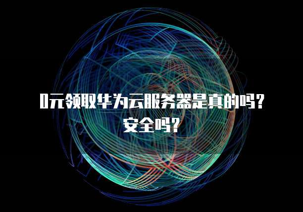0元领取华为云服务器是真的吗?安全吗?