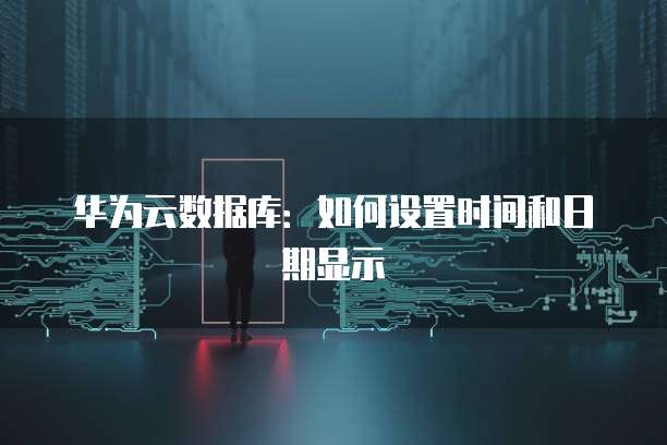 华为云数据库:如何设置时间和日期显示
