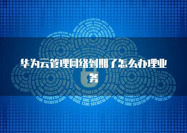 华为云管理网络到期了怎么办理业务