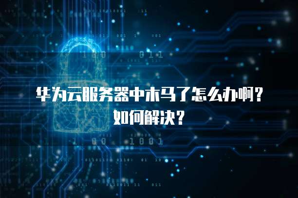 华为云服务器中木马了怎么办啊？如何解决？