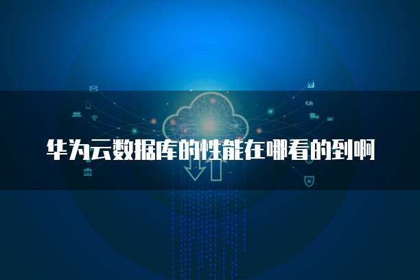 华为云数据库的性能在哪看的到啊