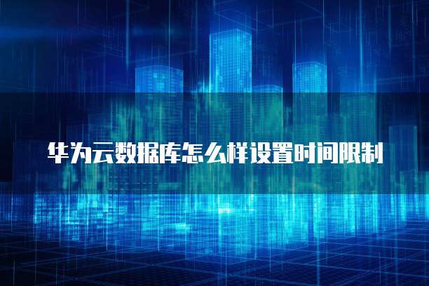 华为云数据库怎么样设置时间限制