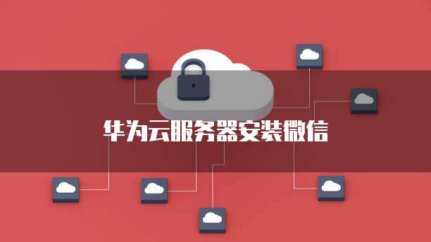 华为云服务器安装微信