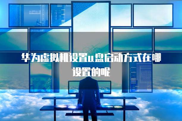 华为虚拟机设置u盘启动方式在哪设置的呢