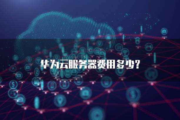 华为云服务器费用多少?