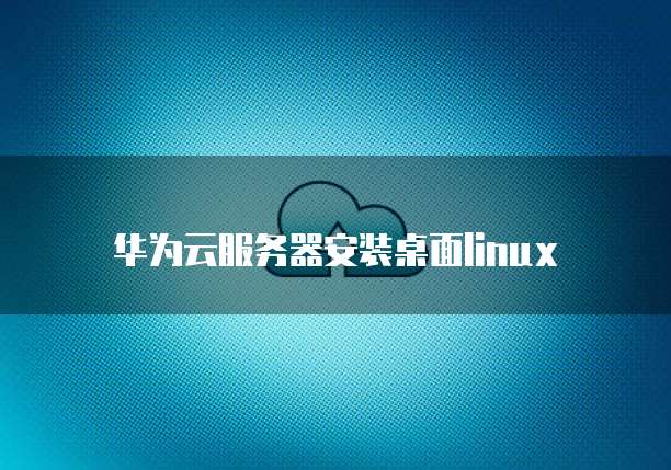华为云服务器安装桌面linux