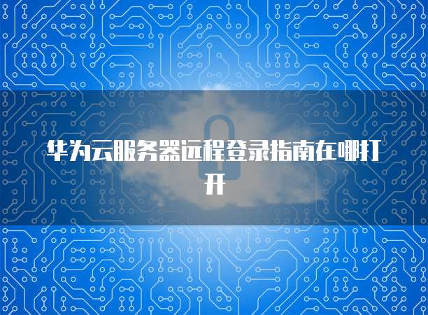 华为云服务器远程登录指南在哪打开
