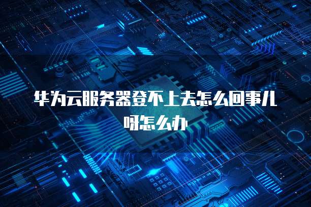 华为云服务器登不上去怎么回事儿呀怎么办