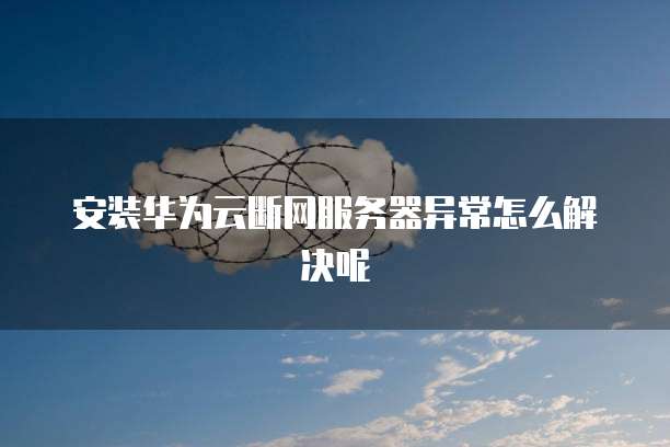 安装华为云断网服务器异常怎么解决呢