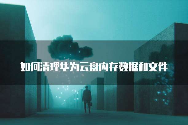如何清理华为云盘内存数据和文件