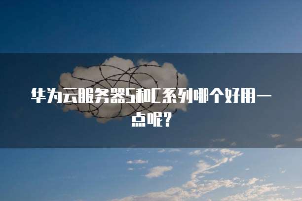 华为云服务器S和C系列哪个好用一点呢?