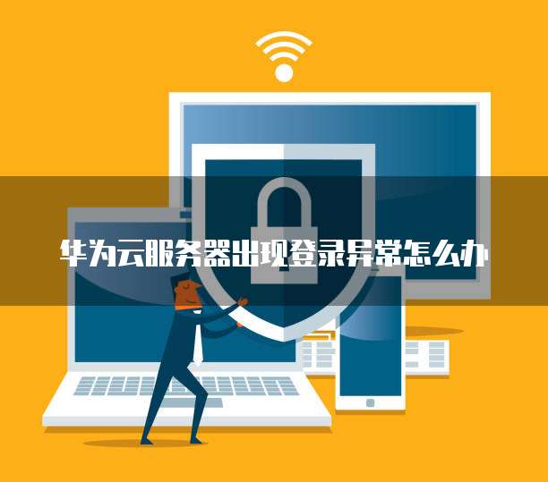 华为云服务器出现登录异常怎么办