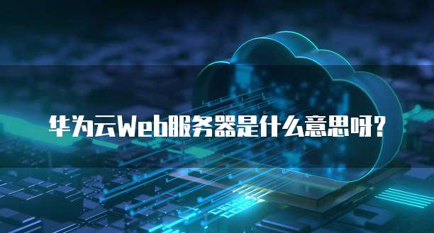 华为云Web服务器是什么意思呀?