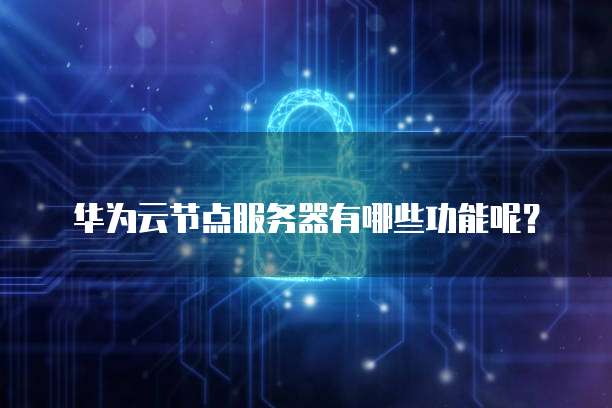 华为云节点服务器有哪些功能呢?