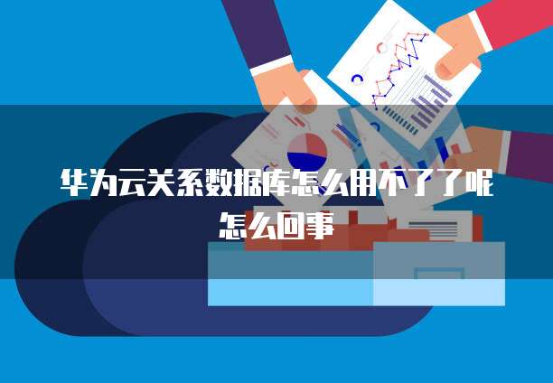 华为云关系数据库怎么用不了了呢怎么回事