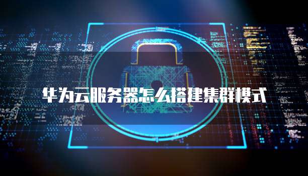 华为云服务器怎么搭建集群模式