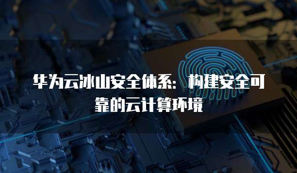 华为云冰山安全体系:构建安全可靠的云计算环境