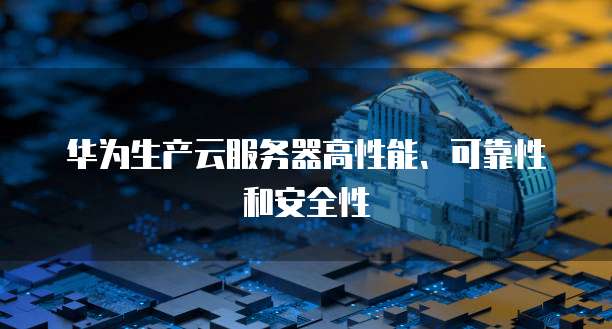 华为生产云服务器高性能、可靠性和安全性
