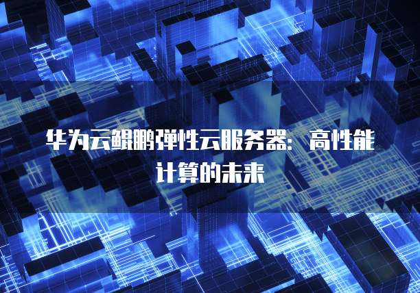 华为云鲲鹏弹性云服务器:高性能计算的未来