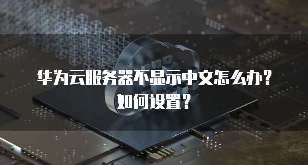 华为云服务器不显示中文怎么办?如何设置?