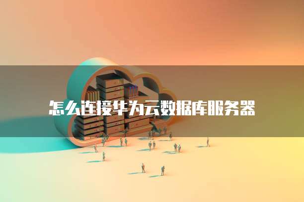 怎么连接华为云数据库服务器