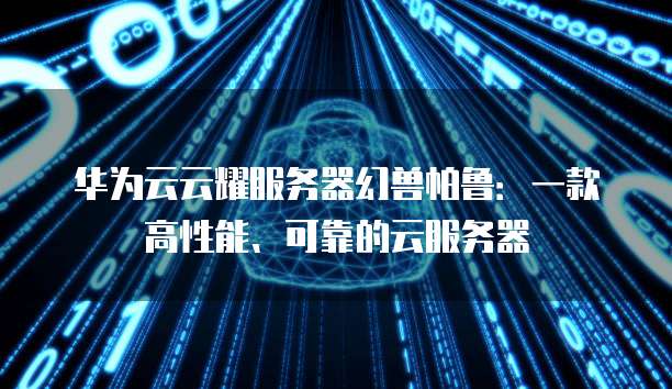 华为云云耀服务器幻兽帕鲁:一款高性能、可靠的云服务器