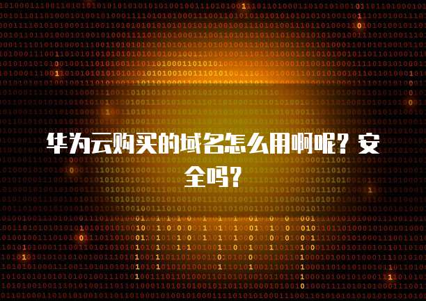 华为云购买的域名怎么用啊呢?安全吗?