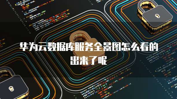 华为云数据库服务全景图怎么看的出来了呢