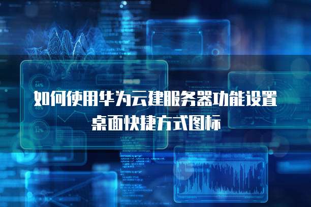 如何使用华为云建服务器功能设置桌面快捷方式图标