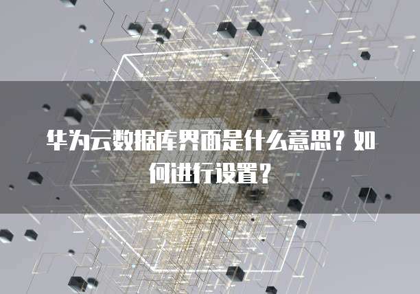 华为云数据库界面是什么意思?如何进行设置?