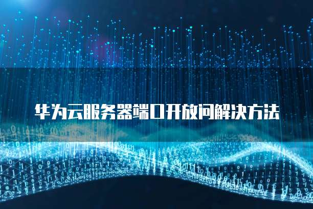 华为云服务器端口开放问解决方法