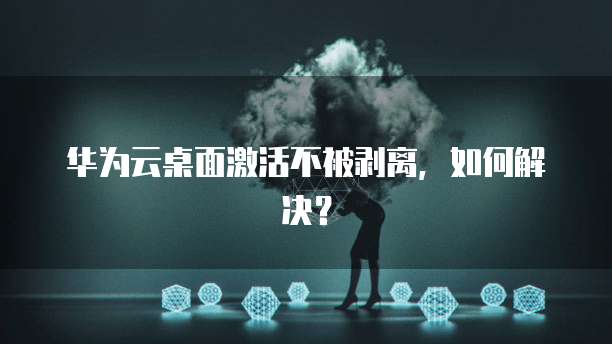 华为云桌面激活不被剥离，如何解决？