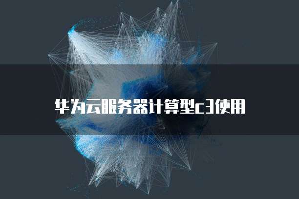 华为云服务器计算型c3使用