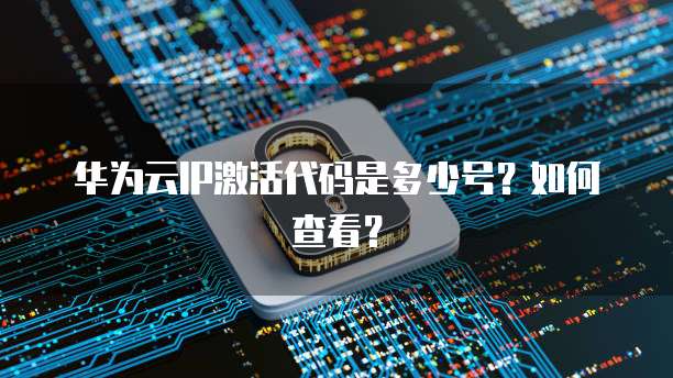 华为云IP激活代码是多少号?如何查看?