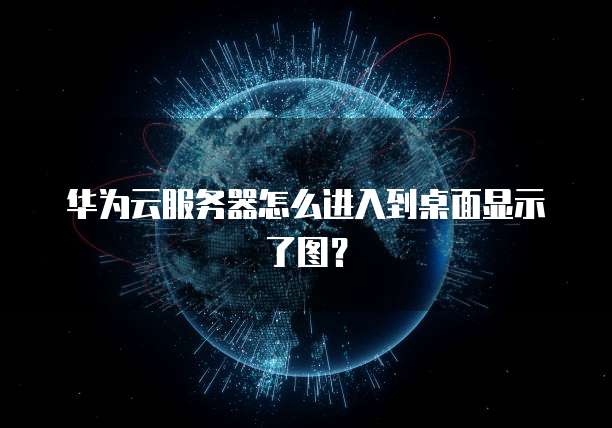 华为云服务器怎么进入到桌面显示了图?