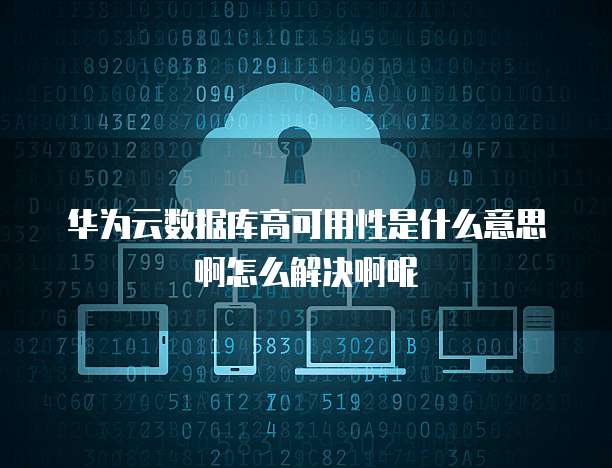 华为云数据库高可用性是什么意思啊怎么解决啊呢